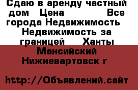 Сдаю в аренду частный дом › Цена ­ 23 374 - Все города Недвижимость » Недвижимость за границей   . Ханты-Мансийский,Нижневартовск г.